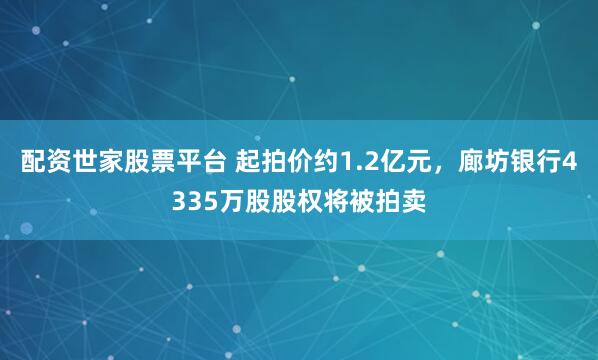 配资世家股票平台 起拍价约1.2亿元，廊坊银行4335万股股权将被拍卖