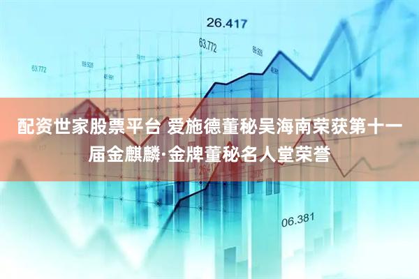 配资世家股票平台 爱施德董秘吴海南荣获第十一届金麒麟·金牌董秘名人堂荣誉