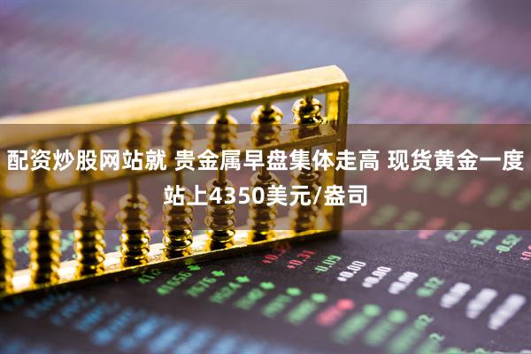 配资炒股网站就 贵金属早盘集体走高 现货黄金一度站上4350美元/盎司
