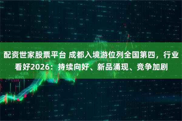 配资世家股票平台 成都入境游位列全国第四，行业看好2026：持续向好、新品涌现、竞争加剧