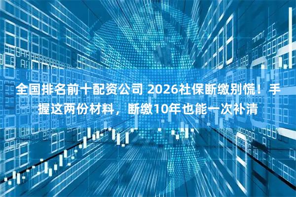 全国排名前十配资公司 2026社保断缴别慌！手握这两份材料，断缴10年也能一次补清