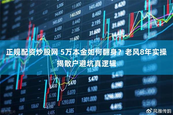 正规配资炒股网 5万本金如何翻身？老风8年实操揭散户避坑真逻辑