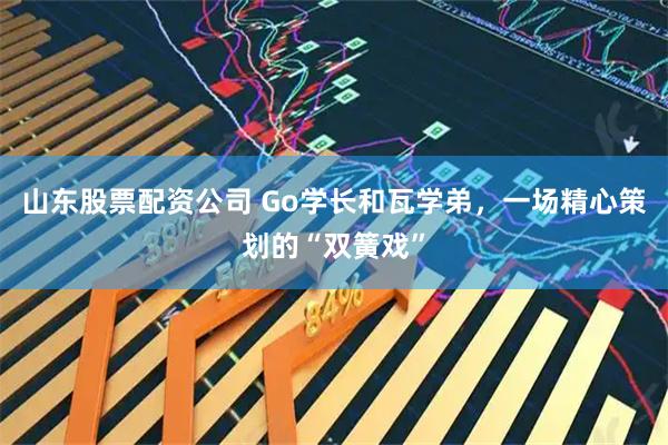 山东股票配资公司 Go学长和瓦学弟，一场精心策划的“双簧戏”