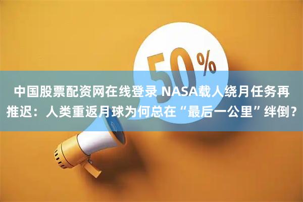 中国股票配资网在线登录 NASA载人绕月任务再推迟：人类重返月球为何总在“最后一公里”绊倒？