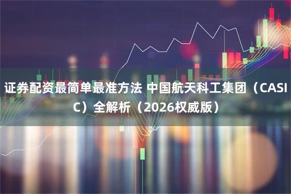 证券配资最简单最准方法 中国航天科工集团（CASIC）全解析（2026权威版）