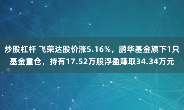 炒股杠杆 飞荣达股价涨5.16%，鹏华基金旗下1只基金重仓，持有17.52万股浮盈赚取34.34万元