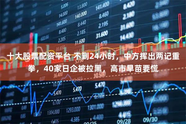 十大股票配资平台 不到24小时，中方挥出两记重拳，40家日企被拉黑，高市早苗要慌