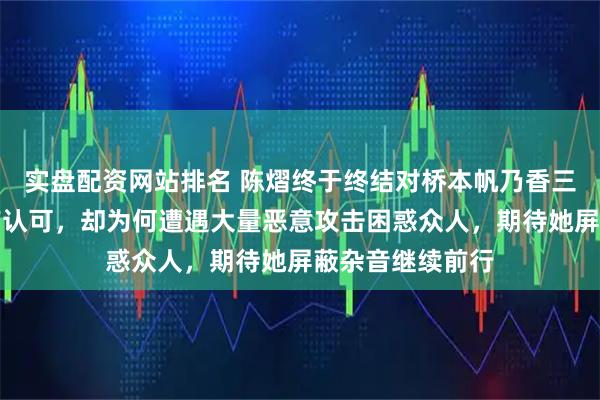 实盘配资网站排名 陈熠终于终结对桥本帆乃香三连败，赢得应有认可，却为何遭遇大量恶意攻击困惑众人，期待她屏蔽杂音继续前行