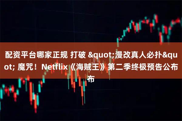 配资平台哪家正规 打破 "漫改真人必扑" 魔咒！Netflix《海贼王》第二季终极预告公布
