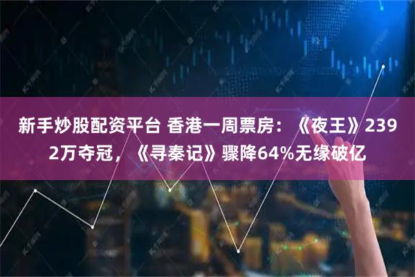 新手炒股配资平台 香港一周票房：《夜王》2392万夺冠，《寻秦记》骤降64%无缘破亿
