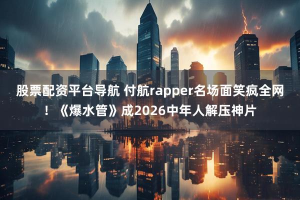 股票配资平台导航 付航rapper名场面笑疯全网！《爆水管》成2026中年人解压神片
