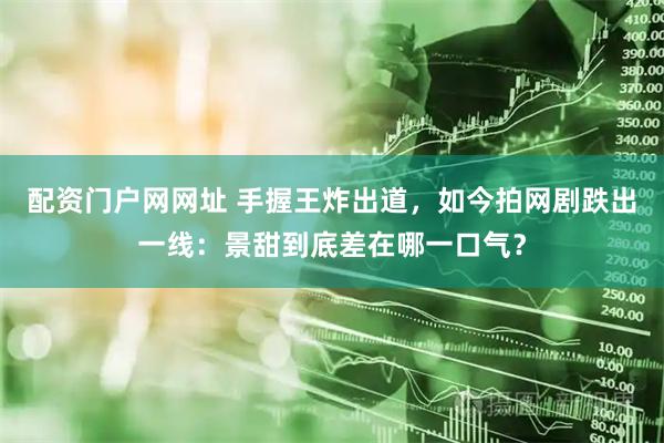 配资门户网网址 手握王炸出道，如今拍网剧跌出一线：景甜到底差在哪一口气？