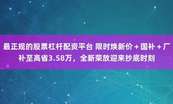 最正规的股票杠杆配资平台 限时焕新价＋国补＋厂补至高省3.58万，全新荣放迎来抄底时刻