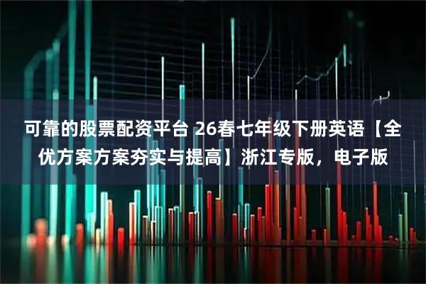 可靠的股票配资平台 26春七年级下册英语【全优方案方案夯实与提高】浙江专版，电子版