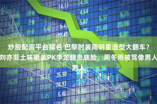 炒股配资平台排名 巴黎时装周明星造型大翻车？刘亦菲土味裙装PK李龙馥贵族脸，周冬雨被骂像男人