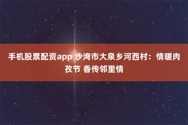 手机股票配资app 沙湾市大泉乡河西村：情暖肉孜节 香传邻里情