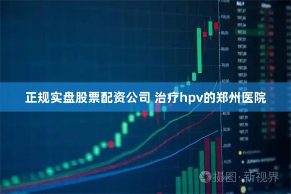 正规实盘股票配资公司 治疗hpv的郑州医院