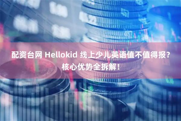 配资台网 Hellokid 线上少儿英语值不值得报？核心优势全拆解！