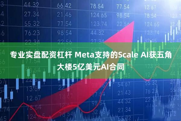 专业实盘配资杠杆 Meta支持的Scale AI获五角大楼5亿美元AI合同