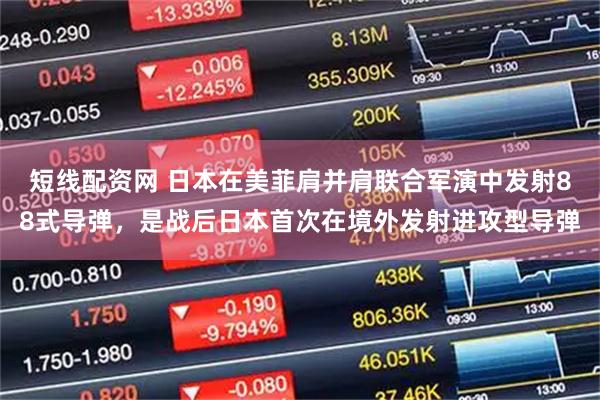 短线配资网 日本在美菲肩并肩联合军演中发射88式导弹，是战后日本首次在境外发射进攻型导弹