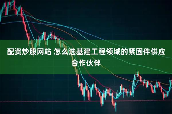 配资炒股网站 怎么选基建工程领域的紧固件供应合作伙伴