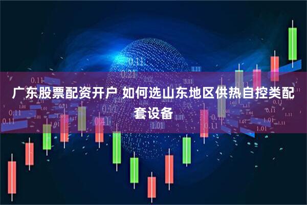 广东股票配资开户 如何选山东地区供热自控类配套设备