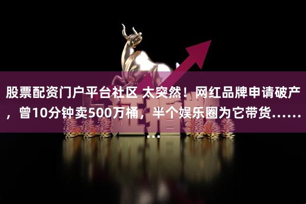 股票配资门户平台社区 太突然！网红品牌申请破产，曾10分钟卖500万桶，半个娱乐圈为它带货……