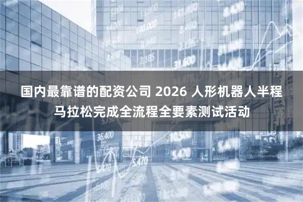 国内最靠谱的配资公司 2026 人形机器人半程马拉松完成全流程全要素测试活动