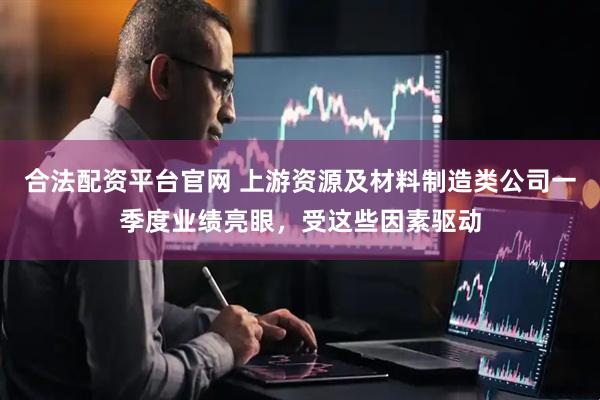 合法配资平台官网 上游资源及材料制造类公司一季度业绩亮眼，受这些因素驱动
