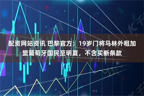 配资网站资讯 巴黎官方：19岁门将马林外租加盟葡萄牙国民至明夏，不含买断条款