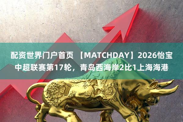 配资世界门户首页 【MATCHDAY】2026怡宝中超联赛第17轮，青岛西海岸2比1上海海港