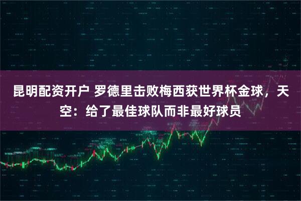 昆明配资开户 罗德里击败梅西获世界杯金球，天空：给了最佳球队而非最好球员