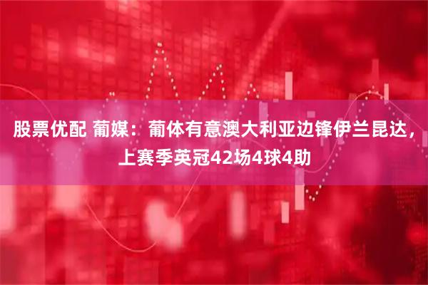 股票优配 葡媒：葡体有意澳大利亚边锋伊兰昆达，上赛季英冠42场4球4助