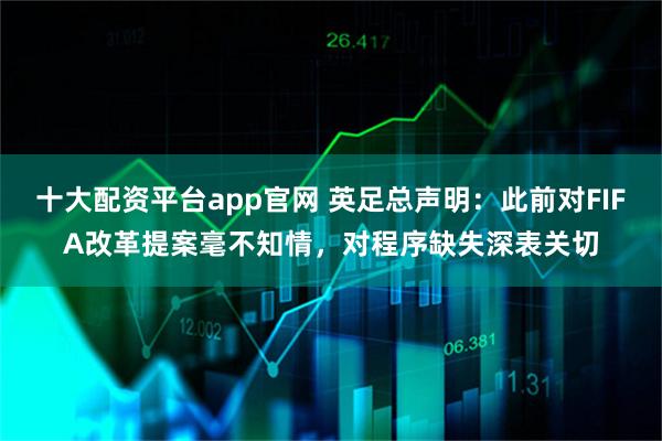 十大配资平台app官网 英足总声明：此前对FIFA改革提案毫不知情，对程序缺失深表关切