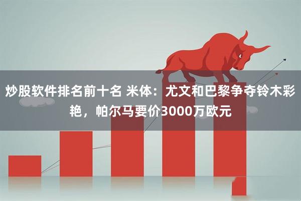 炒股软件排名前十名 米体:尤文和巴黎争夺铃木彩艳,帕尔马要价3000万欧元