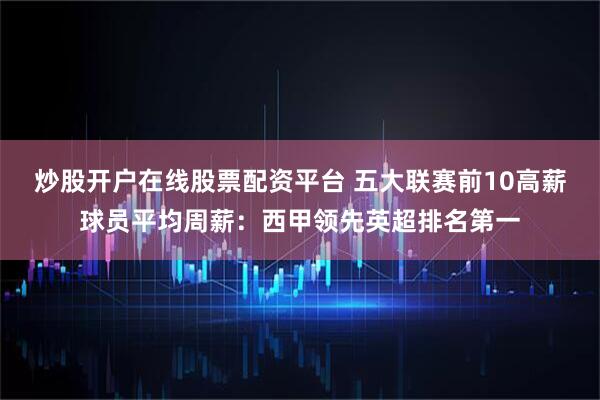 炒股开户在线股票配资平台 五大联赛前10高薪球员平均周薪：西甲领先英超排名第一