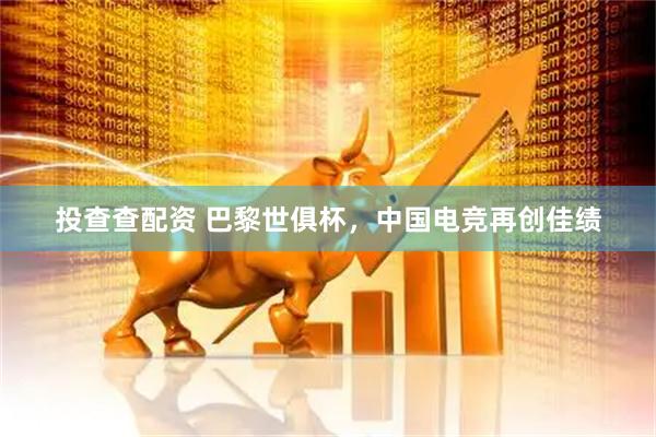 投查查配资 巴黎世俱杯，中国电竞再创佳绩