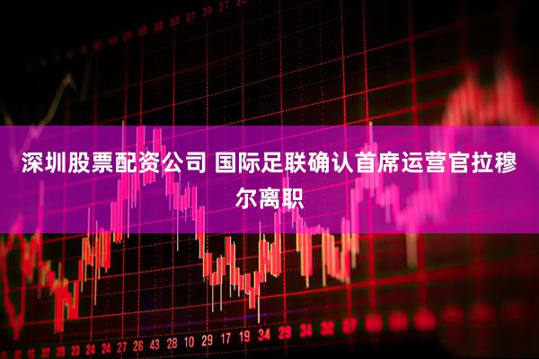 深圳股票配资公司 国际足联确认首席运营官拉穆尔离职