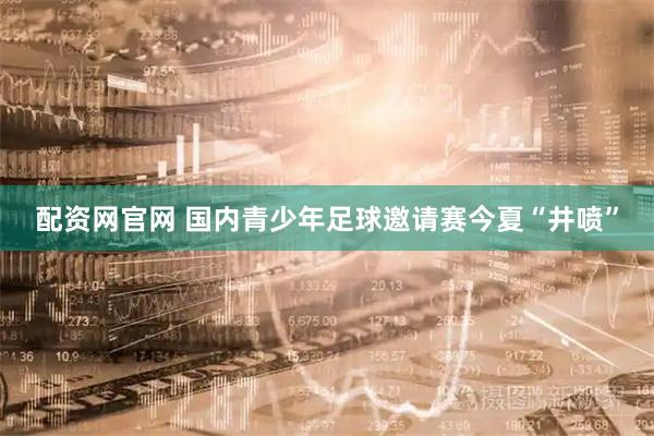 配资网官网 国内青少年足球邀请赛今夏“井喷”