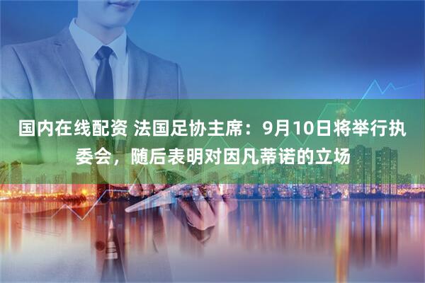 国内在线配资 法国足协主席：9月10日将举行执委会，随后表明对因凡蒂诺的立场