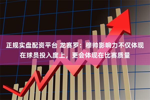 正规实盘配资平台 龙赛罗：穆帅影响力不仅体现在球员投入度上，更会体现在比赛质量