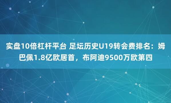 实盘10倍杠杆平台 足坛历史U19转会费排名：姆巴佩1.8亿欧居首，布阿迪9500万欧第四